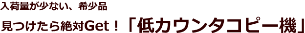 入荷量が少ない、希少品。 見つけたら絶対Get!低カウンタコピー機