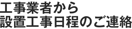 工事業者から設置工事日程のご連絡