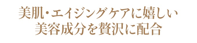 美肌・エイジングケアに嬉しい美容成分を贅沢に配合。