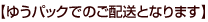 ゆうパックでのご配送となります