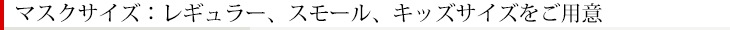 マスクサイズ：レギュラー、スモール、キッズサイズをご用意