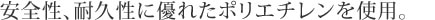 安全性、耐久性に優れたポリエチレンを使用。