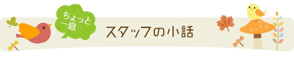 ちょっと一息。スタッフの小話
