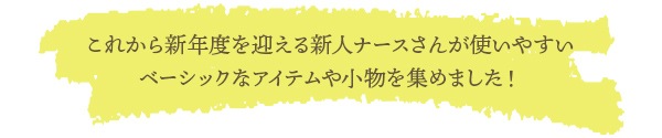 これから新年度を迎える新人ナースさんが使いやすいベーシックなアイテムや小物を集めました