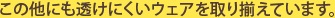 この他にも透けにくいウェアを取り揃えております