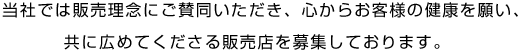 当社では販売理念にご賛同いただき、心からお客様の健康を願い、共に広めてくださる販売店を募集しております。