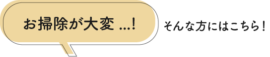 お掃除が大変…そんな方はこちら！