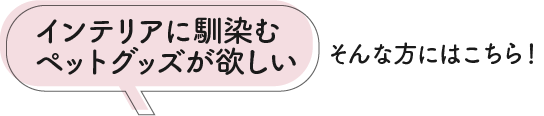 インテリアに馴染むペットグッズが欲しい…そんな方はこちら！