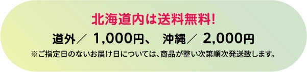 北海道内は送料無料! 道外／1,000円、沖縄／2,000円 ※ご指定日のないお届け日については、商品が整い次第順次発送致します。