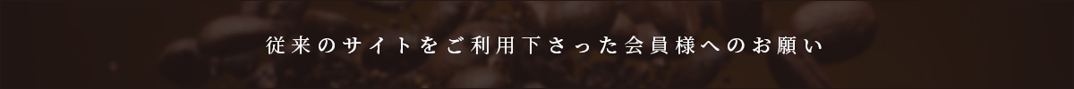 従来のサイトをご利用下さった会員様へのお願い