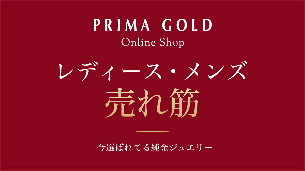 レディース・メンズ売れ筋商品 － 今選ばれてる純金ジュエリー PRIMA GOLD