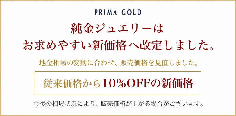 PRIMAGOLD 純金ジュエリー 従来価格から10％OFFの新価格