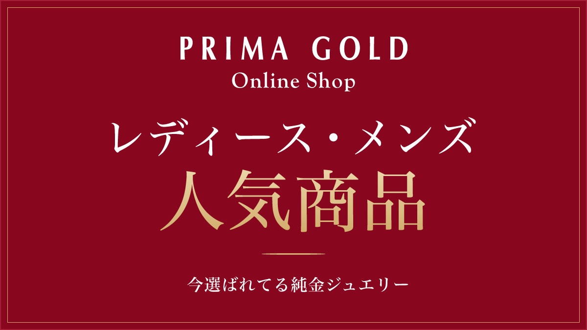レディース・メンズ人気商品 － 今選ばれてる純金ジュエリー PRIMA GOLD