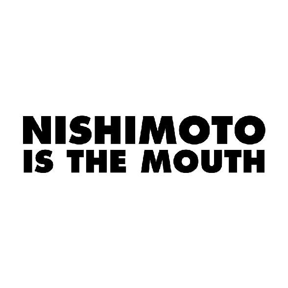 NISHIMOTO IS THE MOUTH