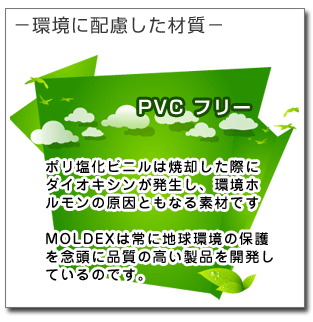 環境に配慮した材質
PVC(ポリ塩化ビニルは焼却した際にダイオキシンが発生し、環境ホルモンの原因ともなる素材です。このPVCを一切使わずに製造されています。)
