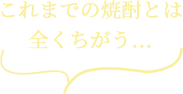 これまでの焼酎とは 全くちがう...