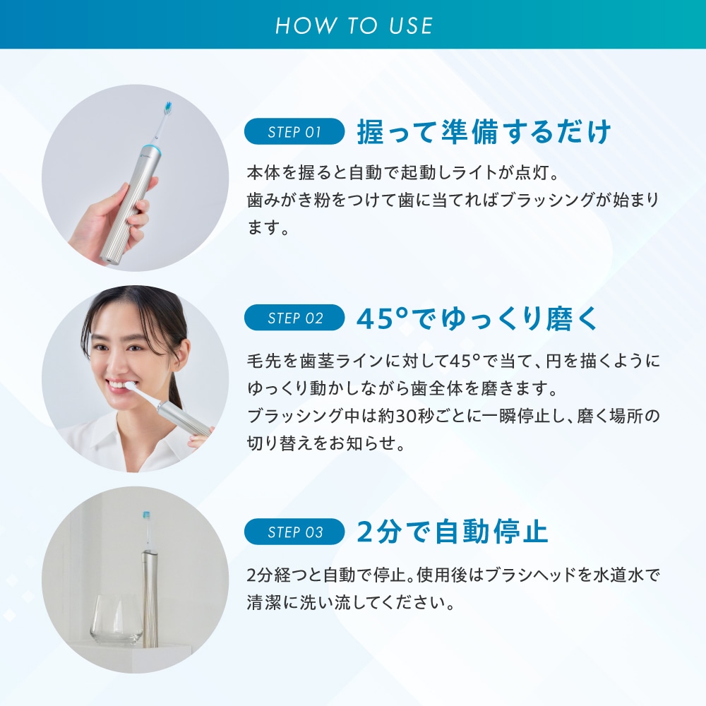 sanobi 電動デンタルギアブラシ ZEROの使い方 本体を握って歯に当てるだけでブラッシングが始まります。毛先を歯茎ラインに対して45°に当て、円を描くようにゆっくり動かしながら歯全体を磨きます。2分経つと自動で停止します。