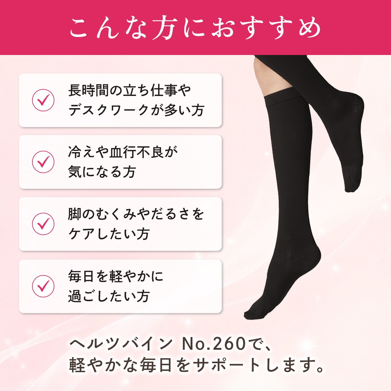 ヘルツバイン No.260は、長時間の立ち仕事やデスクワークが多い方、冷えや血行不良が気になる方、脚のむくみやだるさをケアしたい方などにおすすめ