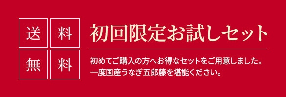 送料無料 初回限定お試しセット 初めてご購入の方へお得なセットをご用意しました。一度国産うなぎ五郎藤をご堪能ください。