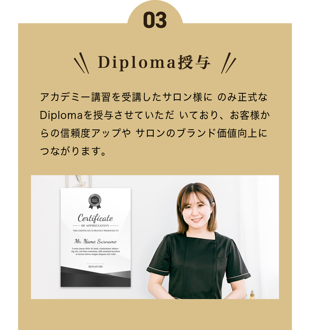 ポイント3 Diploma授与。アカデミー講習を受講したサロン様に のみ正式なDiplomaを授与させていただ いており、お客様からの信頼度アップや サロンのブランド価値向上につながります。