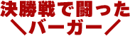 決勝戦で戦ったバーガー