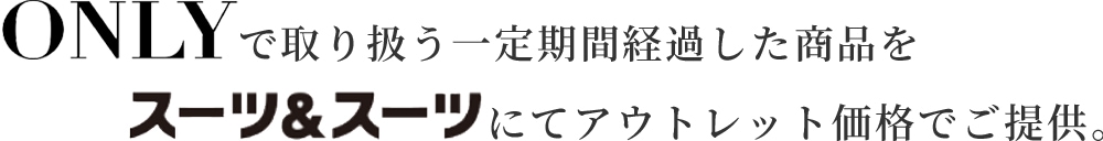 ONLYで取り扱う一定期間経過した商品をスーツ&スーツにてアウトレット価格でご提供。