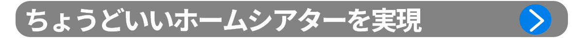 ポイント3：ちょうどいいホームシアターを実現