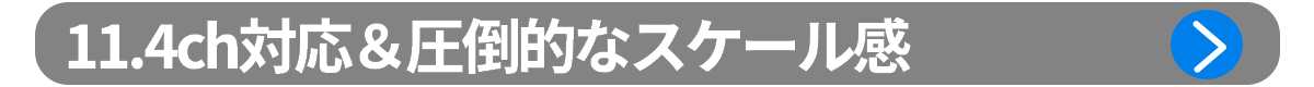 ポイント2：11.4ch対応＆圧倒的なスケール感