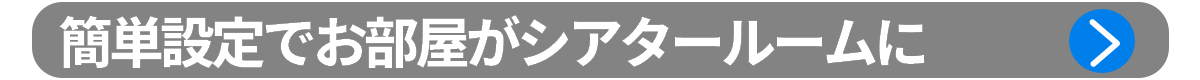 ポイント3：簡単設定でお部屋がシアタールームに
