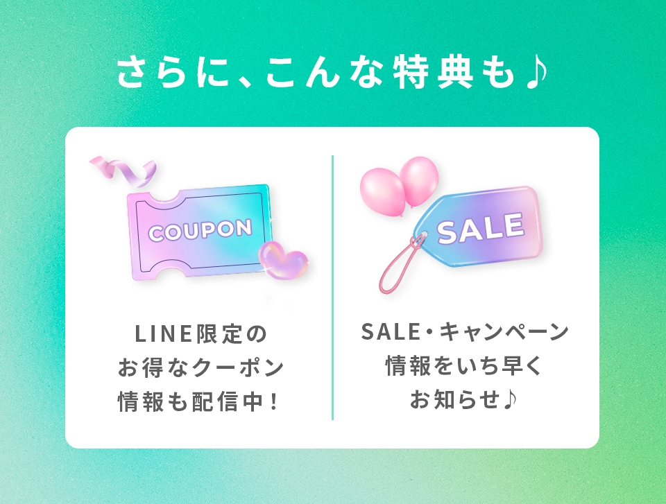 さらにこんな特典も♪ LINE限定のお得なクーポン情報も配信中！ SALE・キャンペーン情報をいち早くお知らせ♪