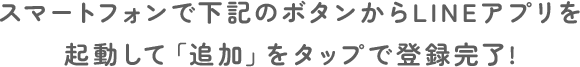 スマートフォンで下記のボタンからLINEアプリを起動して「追加」をタップで登録完了!