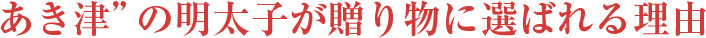 あき津”の明太子が贈り物に選ばれる理由