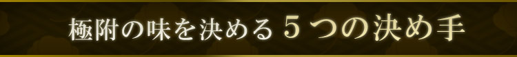 極附の味を決める５つの決め手