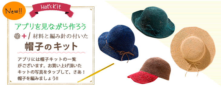 New!!帽子のキットアプリには帽子キットの一覧
がございます。お買い上げ頂いた
キットの写真をタップして、さあ！
帽子を編みましょう!!