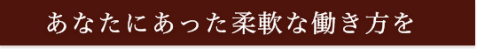 あなたにあった柔軟な働き方を