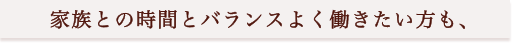 家族との時間とバランスよく働きたい方も、