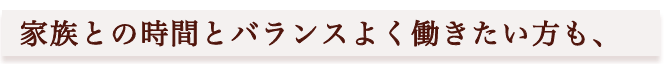 家族との時間とバランスよく働きたい方も、