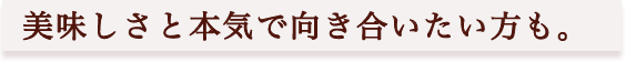 美味しさと本気で向き合いたい方も。