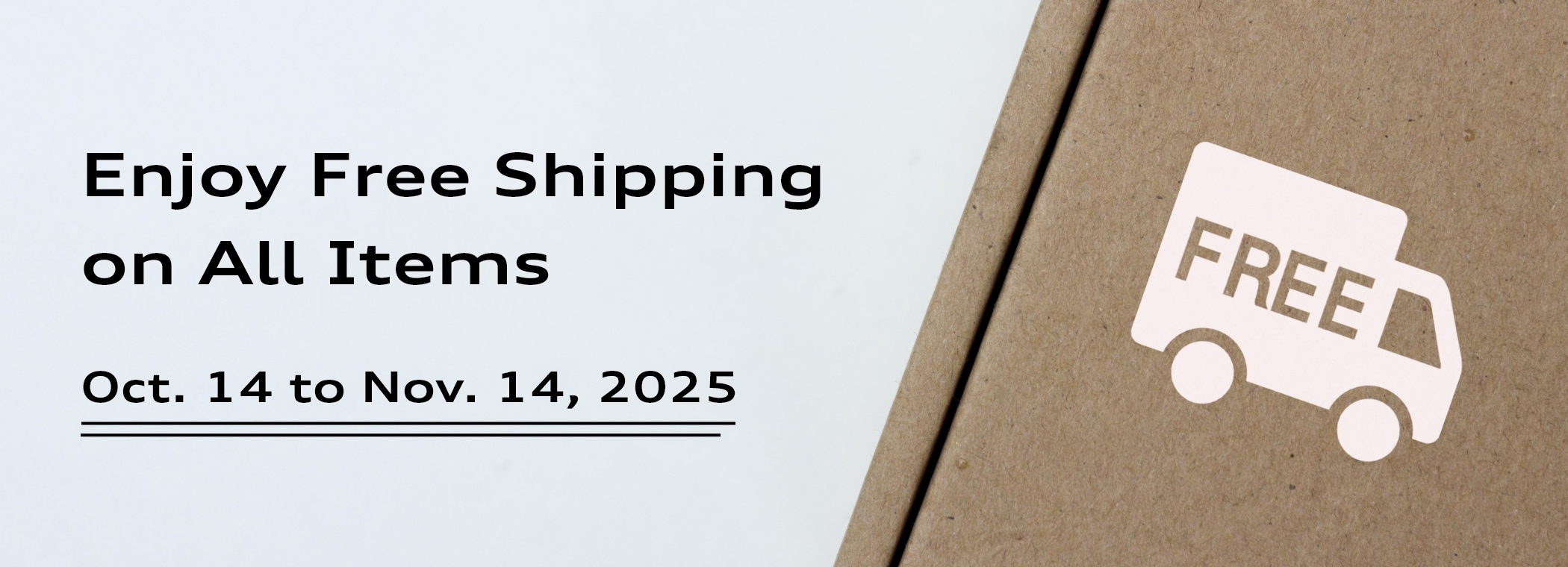 Enjoy Free Shipping on All Items Start : Oct. 1 to 31, 2025