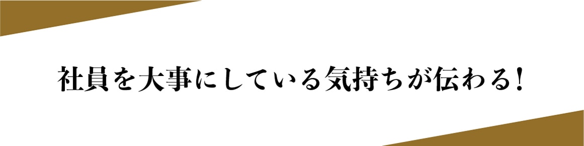 社員を大事にしている気持ちが伝わる！