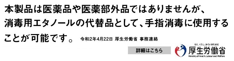 本製品は医薬品や医薬部外品ではありませんが、消毒用エタノールの代替品として、手指消毒に使用することが可能です。（厚生労働省事務連絡：令和2年4月22日）