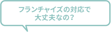 フランチャイズの対応で大丈夫なの？