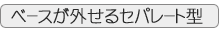 ベースが外せるセパレートタイプ