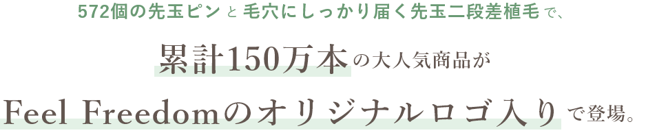 572個の先玉ピンと毛穴にしっかり届く先玉二段差植毛で、累計150万本の大人気商品がFeel Freedomのオリジナルロゴ入りで登場。