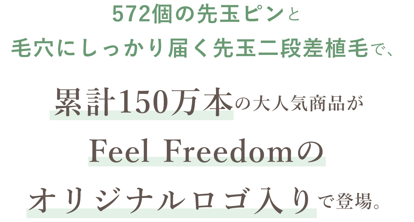 572個の先玉ピンと毛穴にしっかり届く先玉二段差植毛で、累計150万本の大人気商品がFeel Freedomのオリジナルロゴ入りで登場。