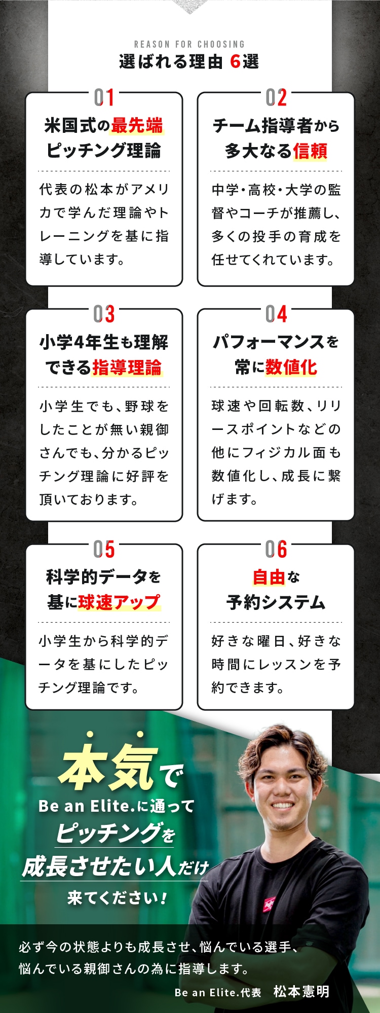 選ばれる理由 6選 米国式の最先端ピッチング理論 チーム指導者から多大なる信頼 小学4年生も理解できる指導理論 パフォーマンスを常に数値化 科学的データを基に球速アップ 自由な予約システム