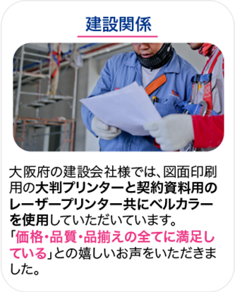 建設関係 大阪府の建設会社様では、図面印刷用の大判プリンターと契約資料用のレーザープリンター共にベルカラーを使用していただいています。「価格・品質・品揃えの全てに満足している」との嬉しいお声をいただきました。