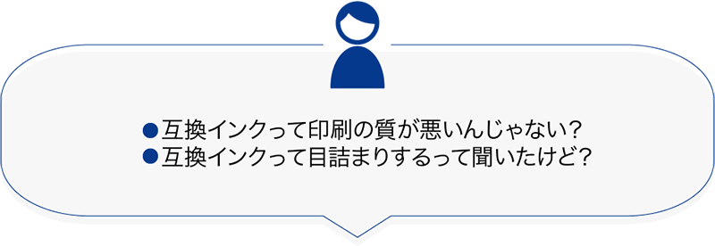 ・互換インクって印刷の質が悪いんじゃないの？　・互換インクって目詰まりするって聞いたけど？