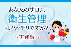 あなたのサロン、衛生管理はバッチリですか?～実践編～