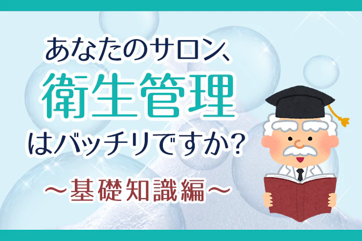 あなたのサロン、衛生管理はバッチリですか?～基礎知識編～